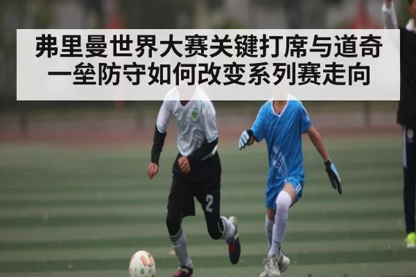 弗里曼世界大赛关键打席与道奇一垒防守如何改变系列赛走向