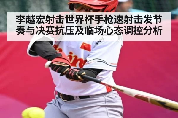 李越宏射击世界杯手枪速射击发节奏与决赛抗压及临场心态调控分析